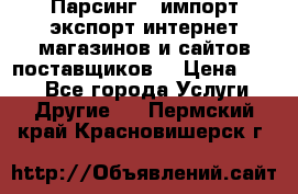 Парсинг , импорт экспорт интернет-магазинов и сайтов поставщиков. › Цена ­ 500 - Все города Услуги » Другие   . Пермский край,Красновишерск г.